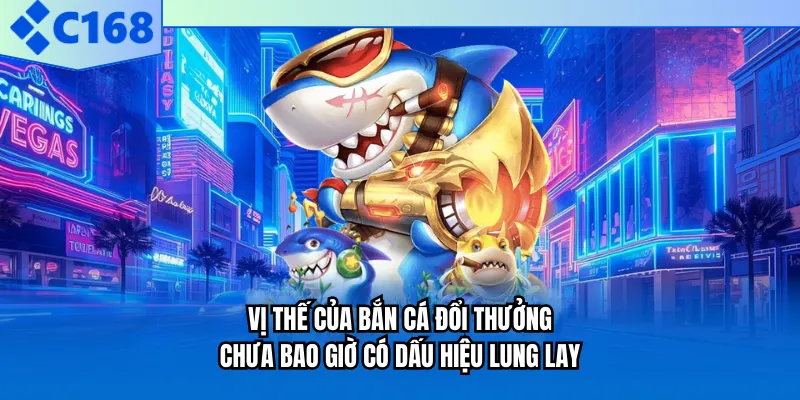 Vị thế của bắn cá đổi thưởng chưa bao giờ có dấu hiệu lung lay Vị thế của bắn cá đổi thưởng chưa bao giờ có dấu hiệu lung lay